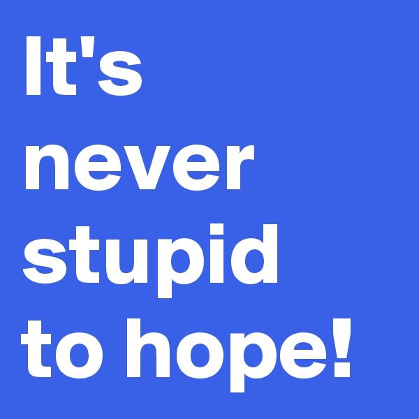 It's never stupid to hope! 
