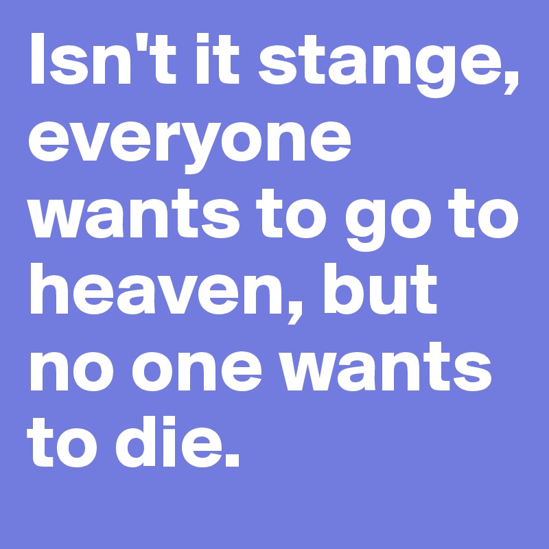 Isn't it stange, everyone wants to go to heaven, but no one wants to die. 