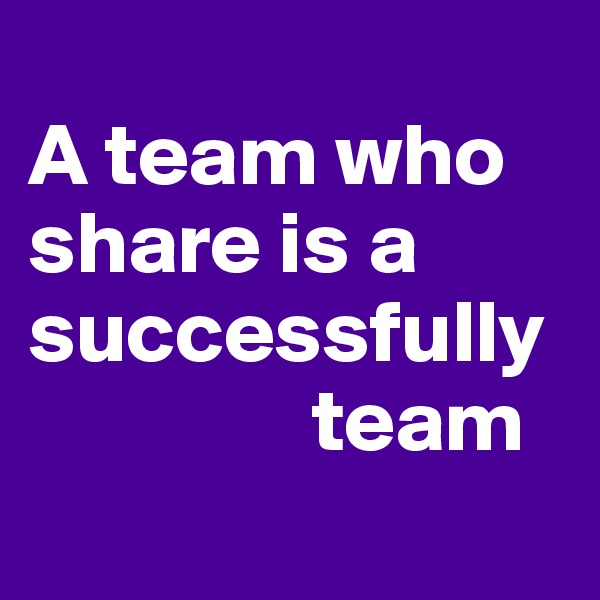 
A team who share is a successfully 
                team
