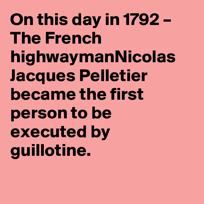 On this day in 1792 – The French highwaymanNicolas Jacques Pelletier became the first person to be executed by guillotine.