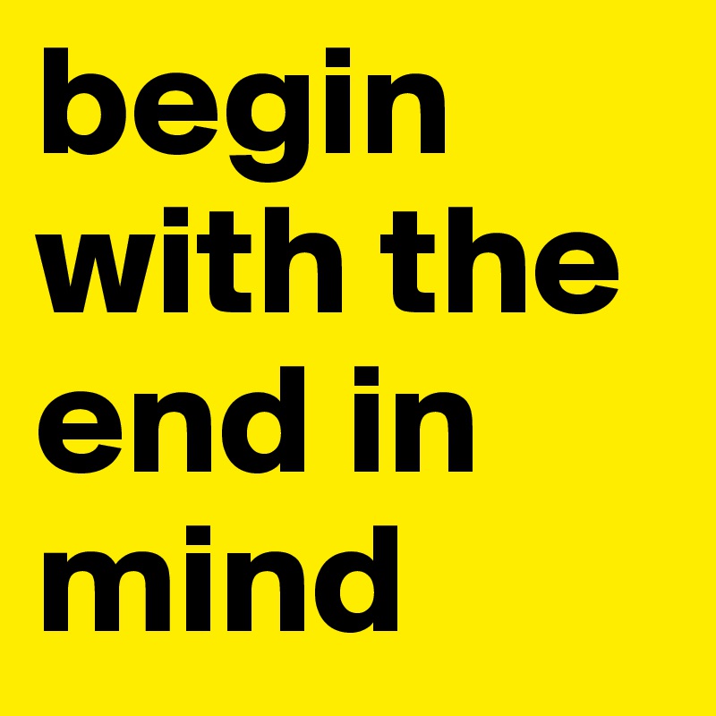 begin with the end in mind