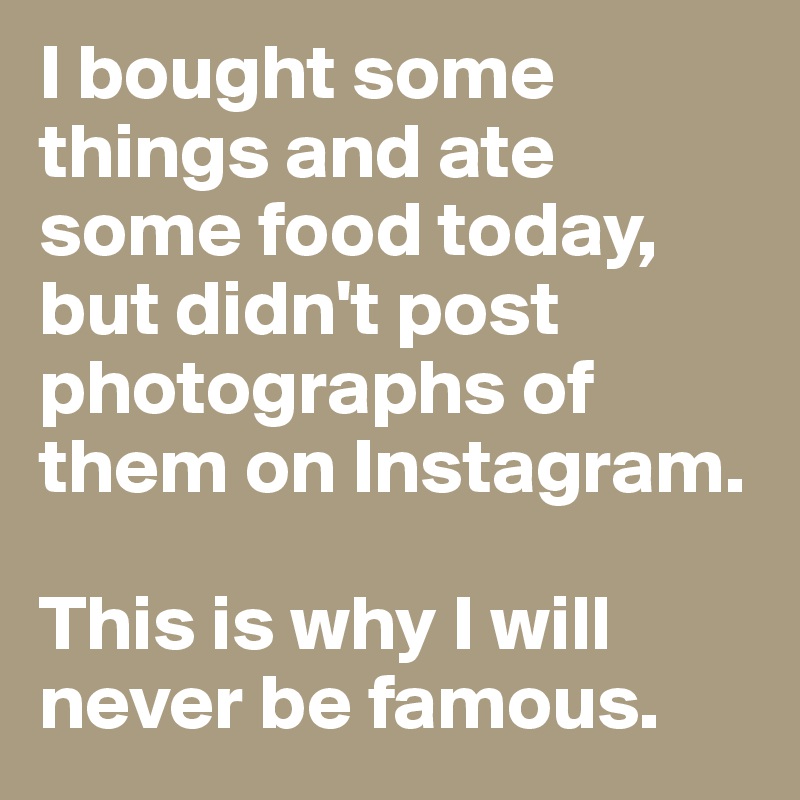 I bought some things and ate some food today, but didn't post photographs of them on Instagram. 

This is why I will never be famous.