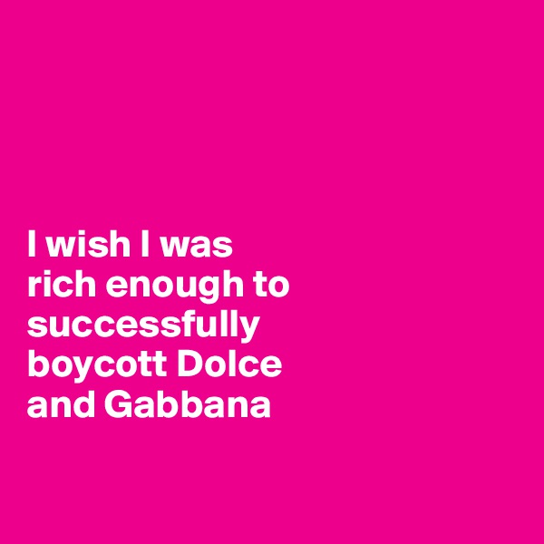 




I wish I was 
rich enough to successfully 
boycott Dolce 
and Gabbana

