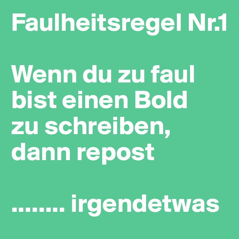 Faulheitsregel Nr.1

Wenn du zu faul bist einen Bold 
zu schreiben, 
dann repost 

........ irgendetwas