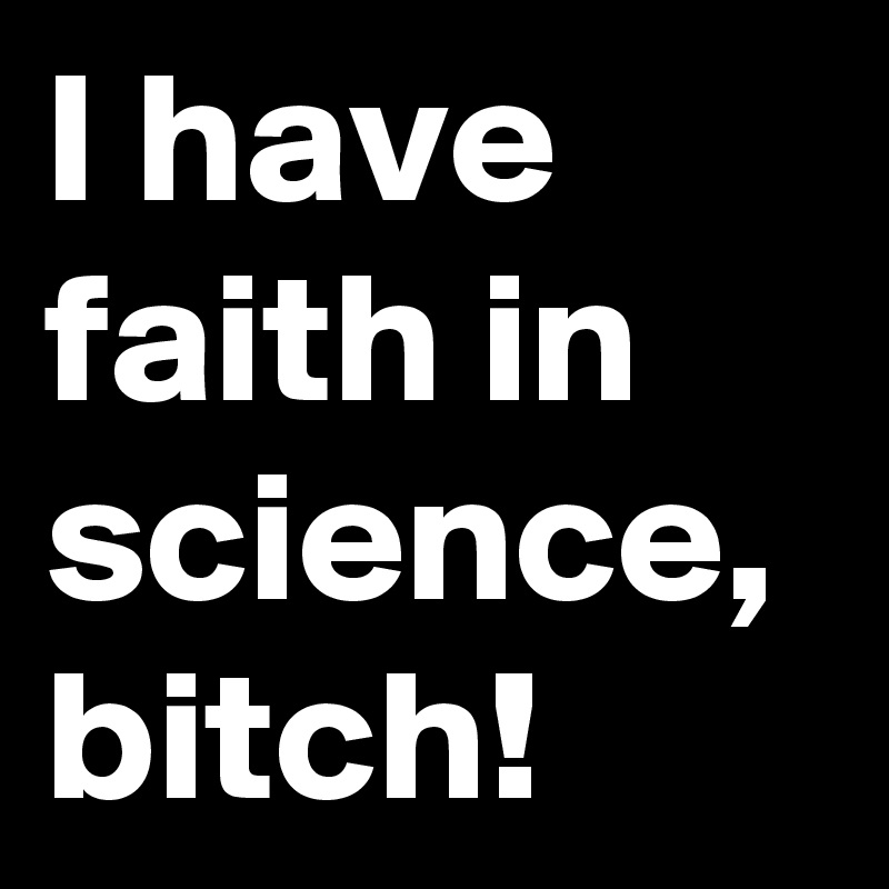 I have faith in science,
bitch!