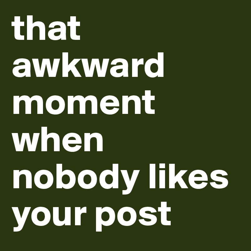 that awkward moment when nobody likes your post