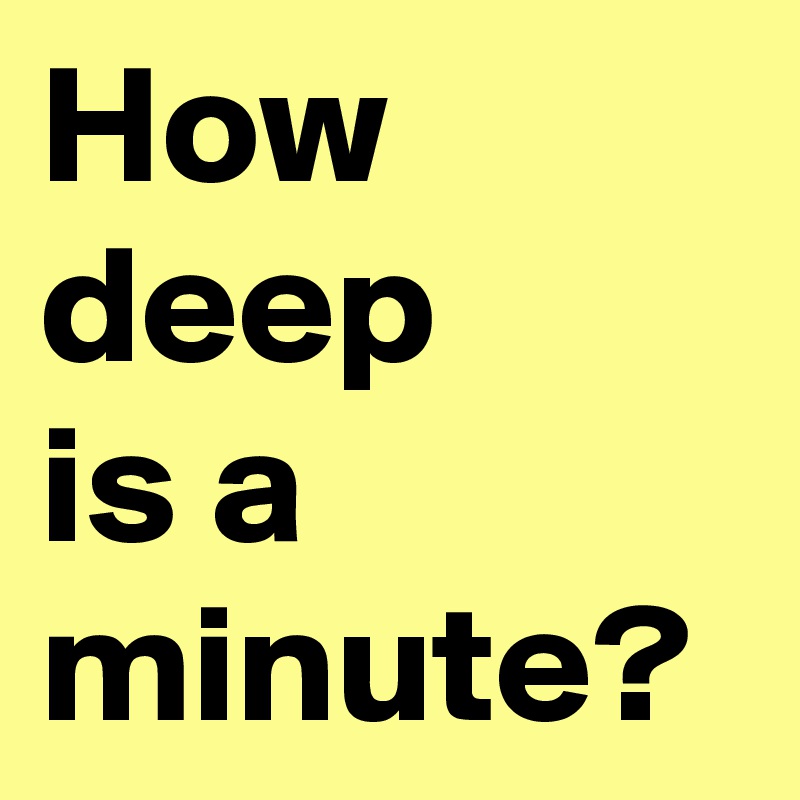 How deep 
is a minute?