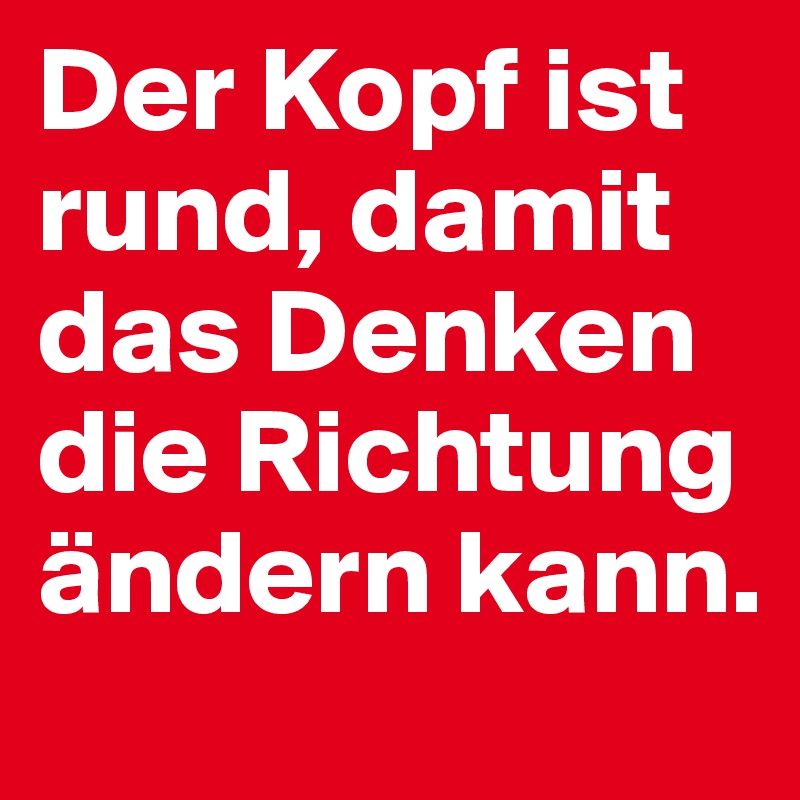 Der Kopf ist rund, damit das Denken die Richtung ändern kann.