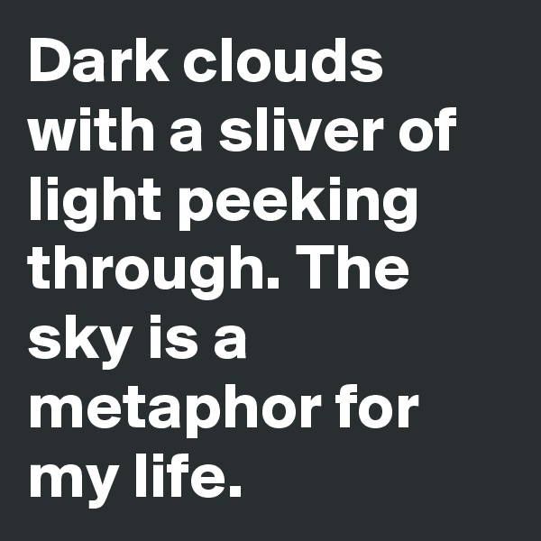 Dark clouds with a sliver of light peeking through. The sky is a metaphor for my life. 