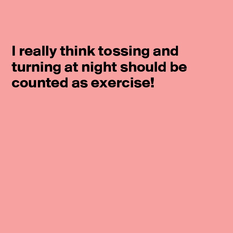 

I really think tossing and turning at night should be counted as exercise!







