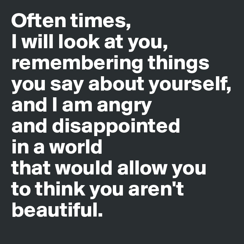 Often times, 
I will look at you, remembering things you say about yourself, 
and I am angry
and disappointed
in a world 
that would allow you 
to think you aren't beautiful.