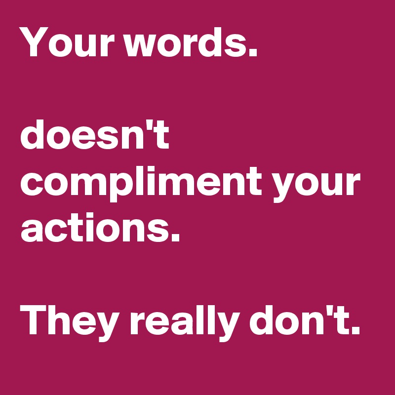 Your words.

doesn't  compliment your actions.

They really don't. 
