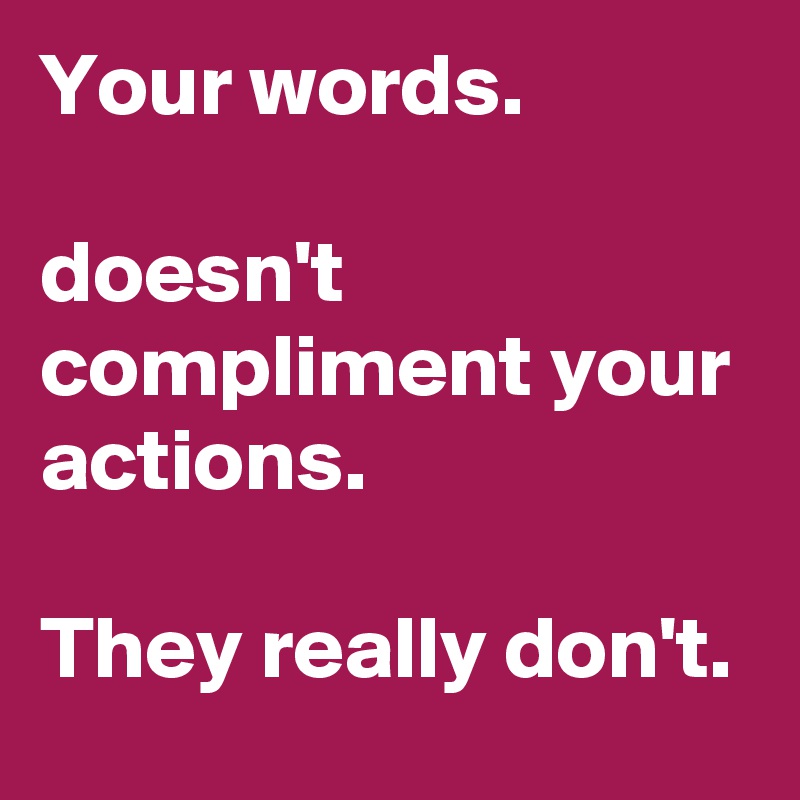 Your words.

doesn't  compliment your actions.

They really don't. 