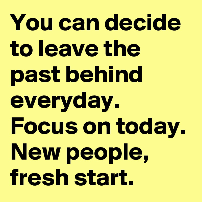 You can decide to leave the past behind everyday.
Focus on today.
New people, fresh start.