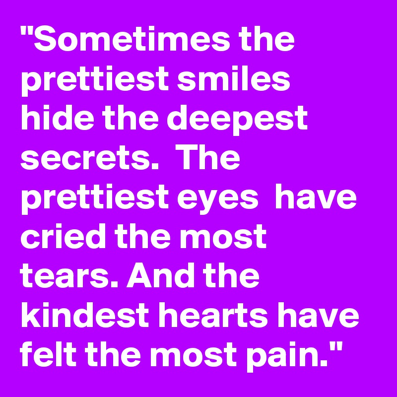 "Sometimes the prettiest smiles hide the deepest secrets.  The prettiest eyes  have cried the most tears. And the kindest hearts have felt the most pain."