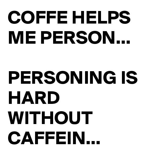 COFFE HELPS ME PERSON...

PERSONING IS HARD WITHOUT CAFFEIN...