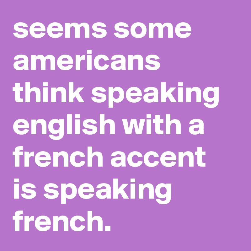 seems-some-americans-think-speaking-english-with-a-french-accent-is