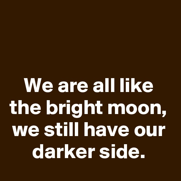 


We are all like the bright moon, we still have our darker side.