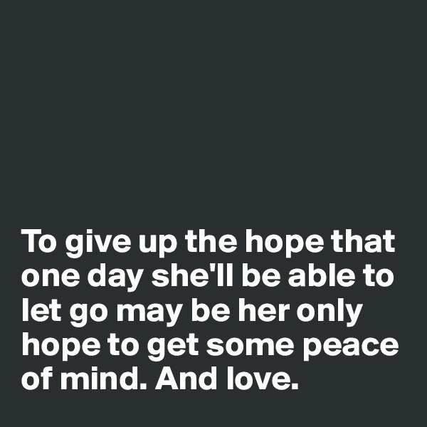 





To give up the hope that one day she'll be able to let go may be her only hope to get some peace of mind. And love.