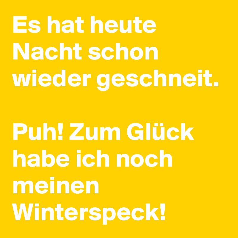 Es hat heute Nacht schon wieder geschneit.

Puh! Zum Glück habe ich noch meinen Winterspeck!