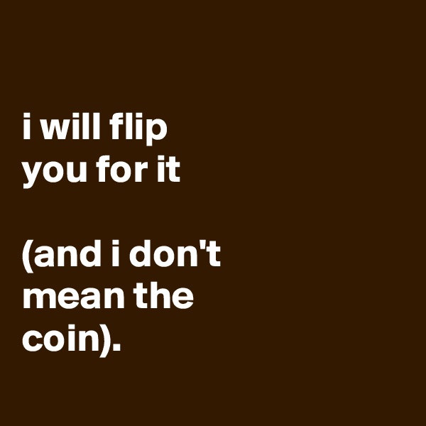 

i will flip
you for it

(and i don't
mean the
coin).
