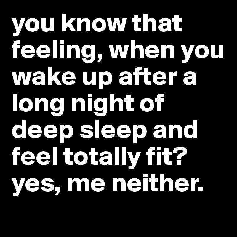 you know that feeling, when you wake up after a long night of deep sleep and feel totally fit? yes, me neither. 