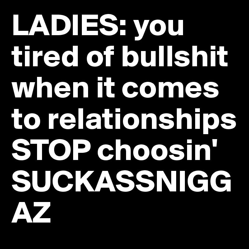LADIES: you tired of bullshit when it comes to relationships STOP choosin' SUCKASSNIGGAZ