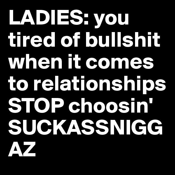 LADIES: you tired of bullshit when it comes to relationships STOP choosin' SUCKASSNIGGAZ