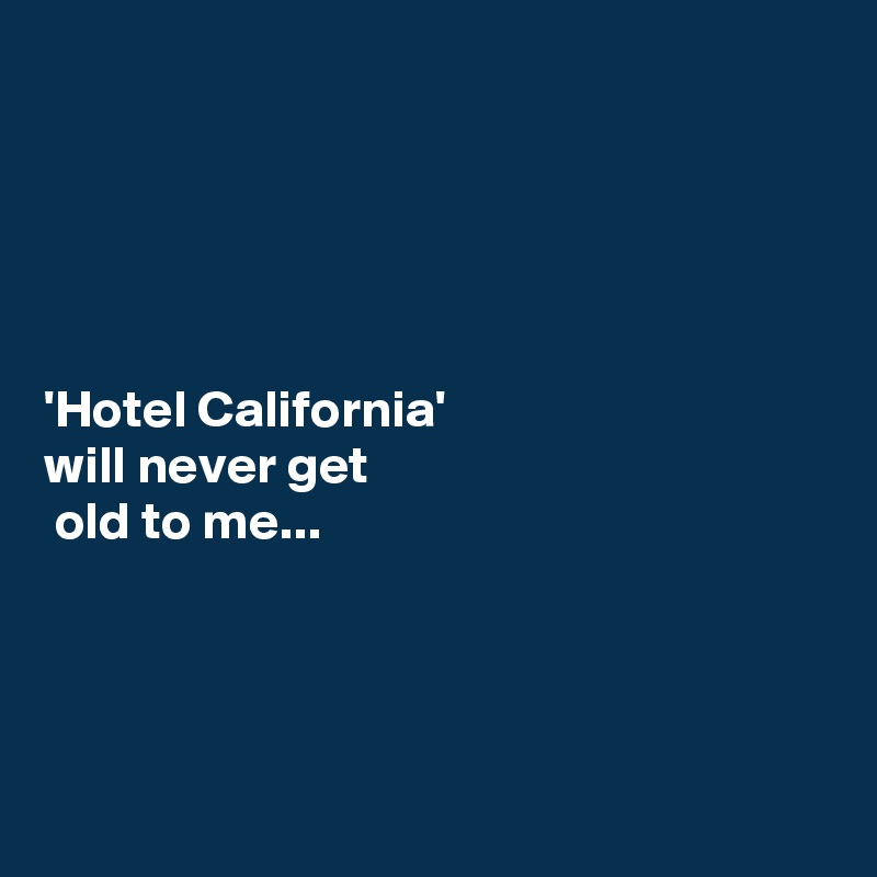 





'Hotel California' 
will never get
 old to me...




