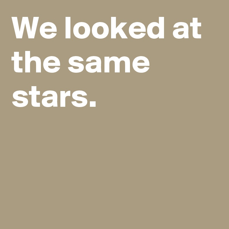 We looked at 
the same stars.

