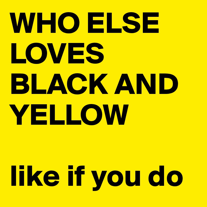 WHO ELSE LOVES BLACK AND YELLOW 

like if you do