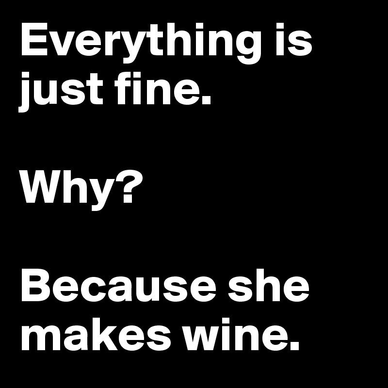 Everything is just fine.

Why?

Because she makes wine.
