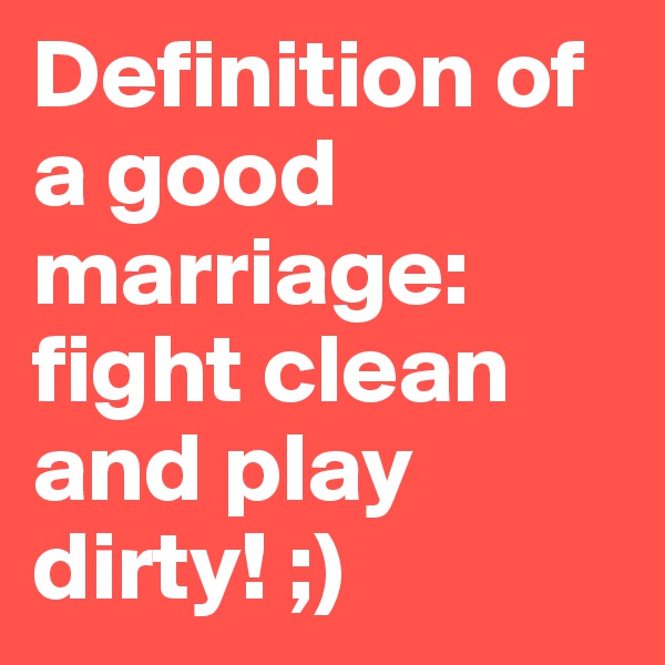 Definition of a good marriage: fight clean and play dirty! ;) 