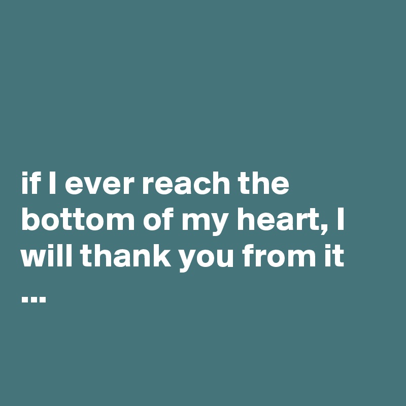 if I ever reach the bottom of my heart, I will thank you from it ...