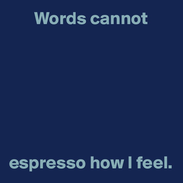        Words cannot







espresso how I feel.