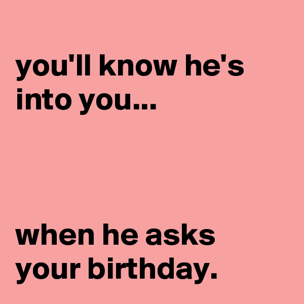 
you'll know he's into you...



when he asks your birthday.