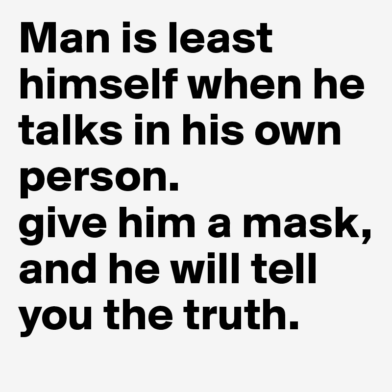 Man is least himself when he talks in his own person.
give him a mask, and he will tell you the truth.