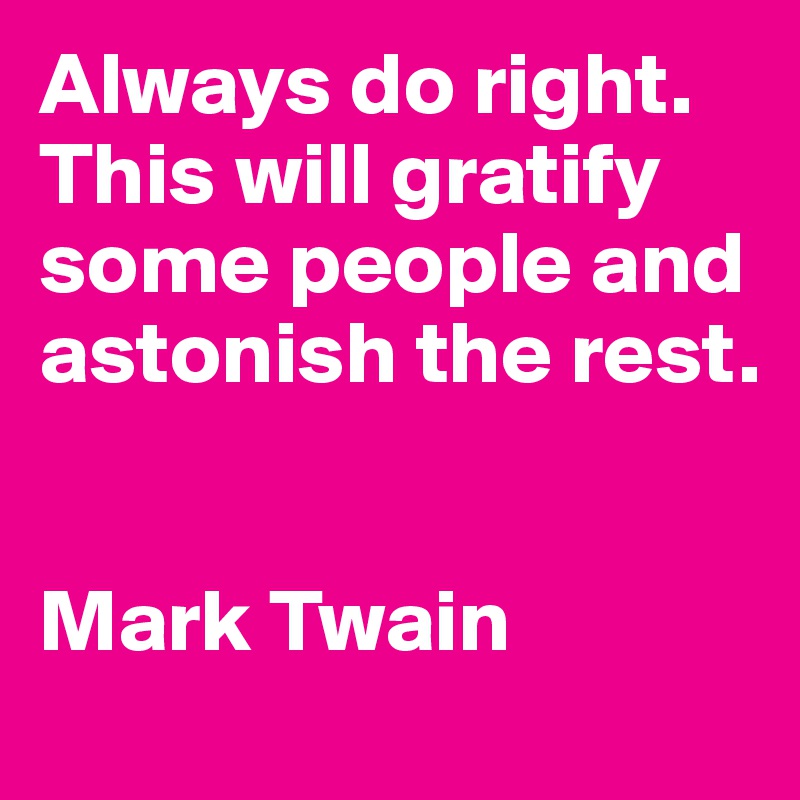 Always do right. 
This will gratify some people and astonish the rest.


Mark Twain