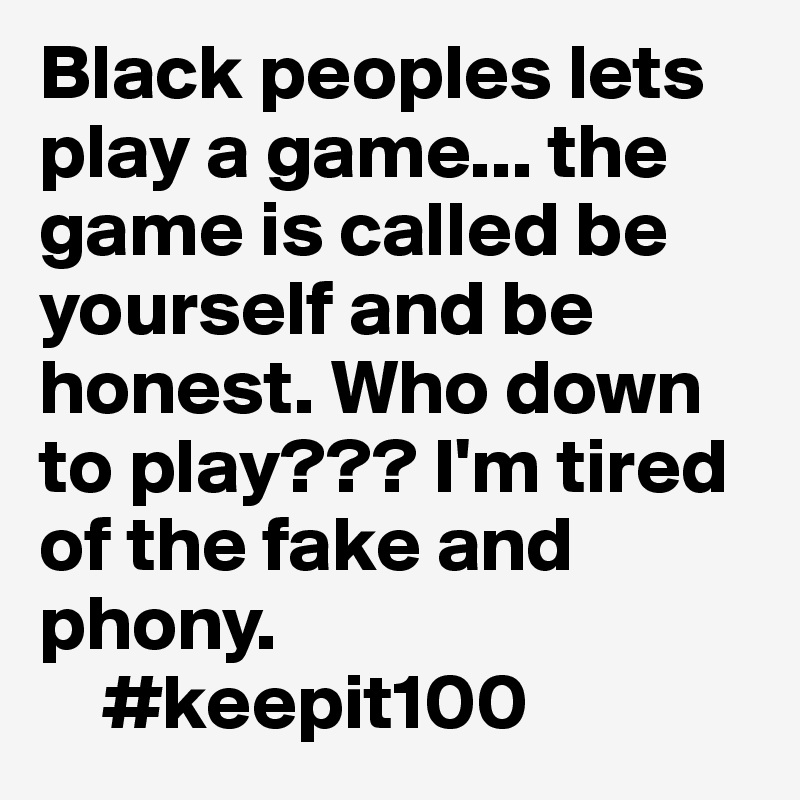 Black peoples lets play a game... the game is called be yourself and be honest. Who down to play??? I'm tired of the fake and phony.
    #keepit100