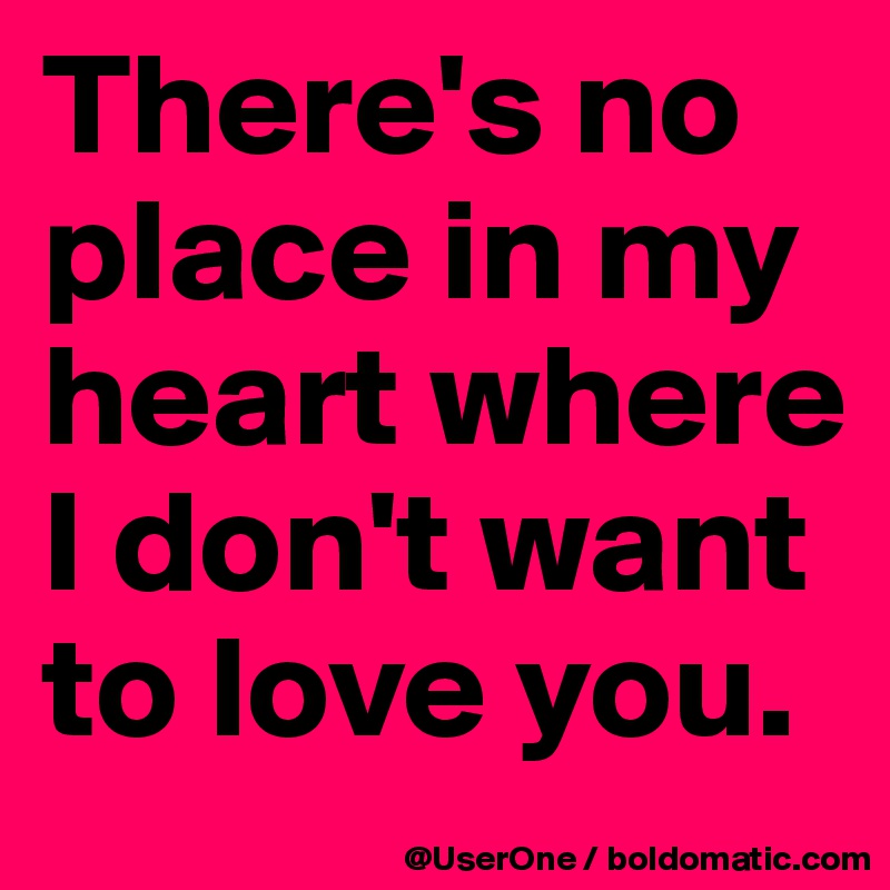 There's no place in my heart where I don't want to love you. 