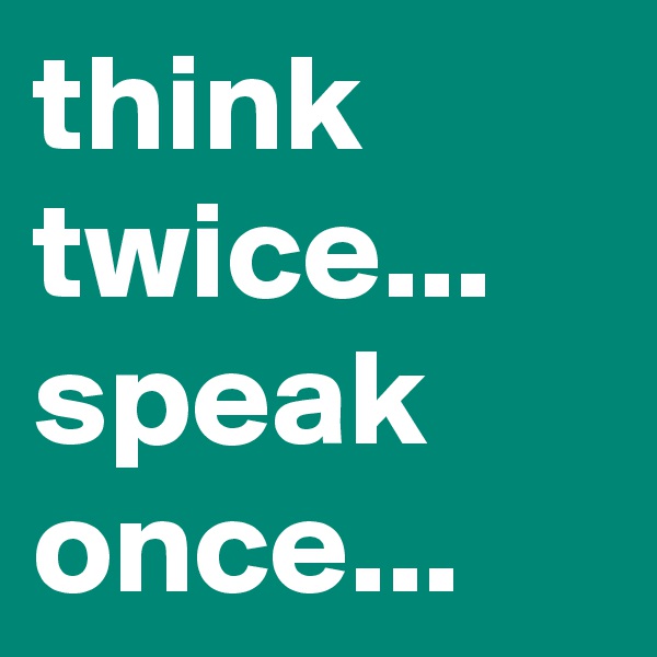 think twice...
speak once...