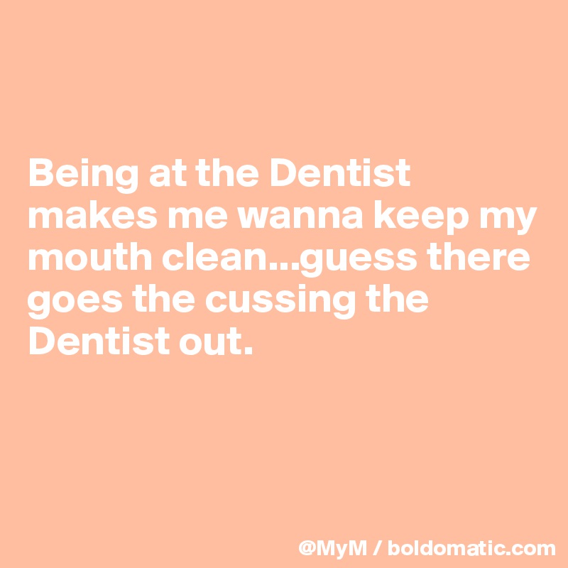 


Being at the Dentist makes me wanna keep my mouth clean...guess there goes the cussing the Dentist out.



