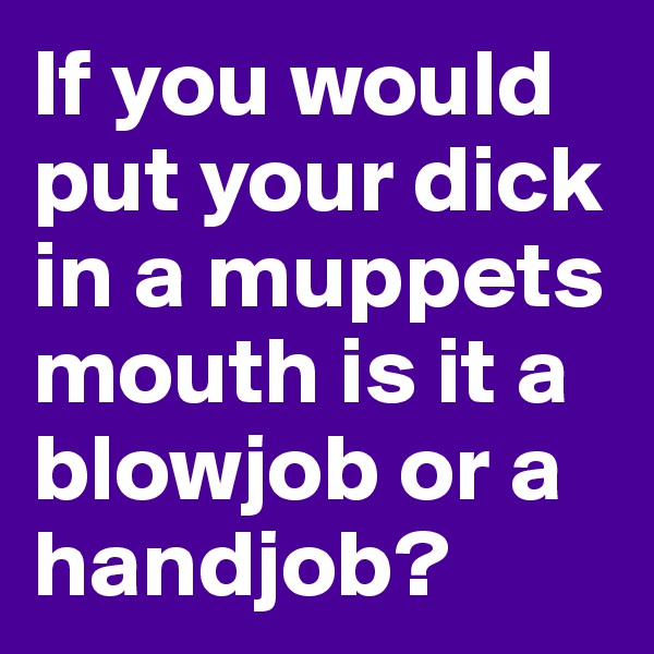If you would put your dick in a muppets mouth is it a blowjob or a handjob?