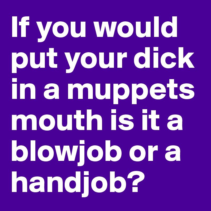 If you would put your dick in a muppets mouth is it a blowjob or a handjob?