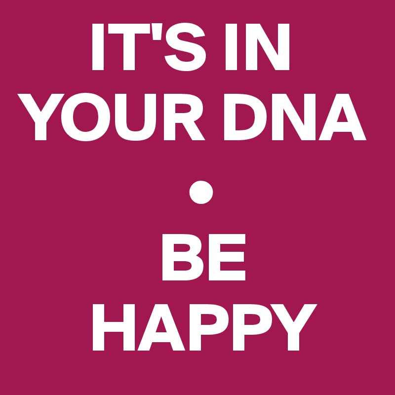     IT'S IN YOUR DNA
            •
          BE 
     HAPPY