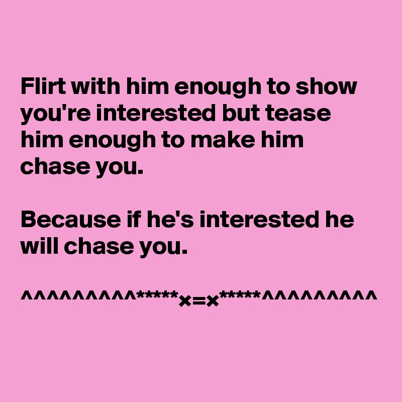 

Flirt with him enough to show you're interested but tease him enough to make him chase you.

Because if he's interested he will chase you.

^^^^^^^^^*****×=×*****^^^^^^^^^