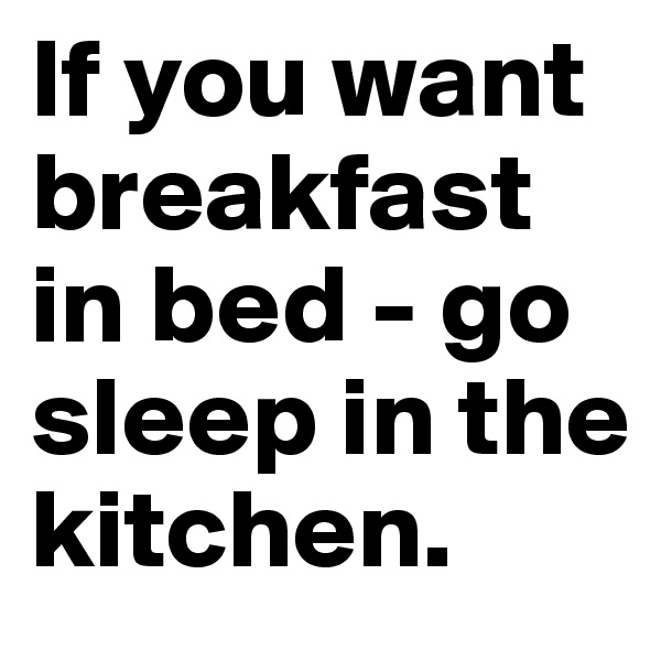 If you want breakfast in bed - go sleep in the kitchen. 