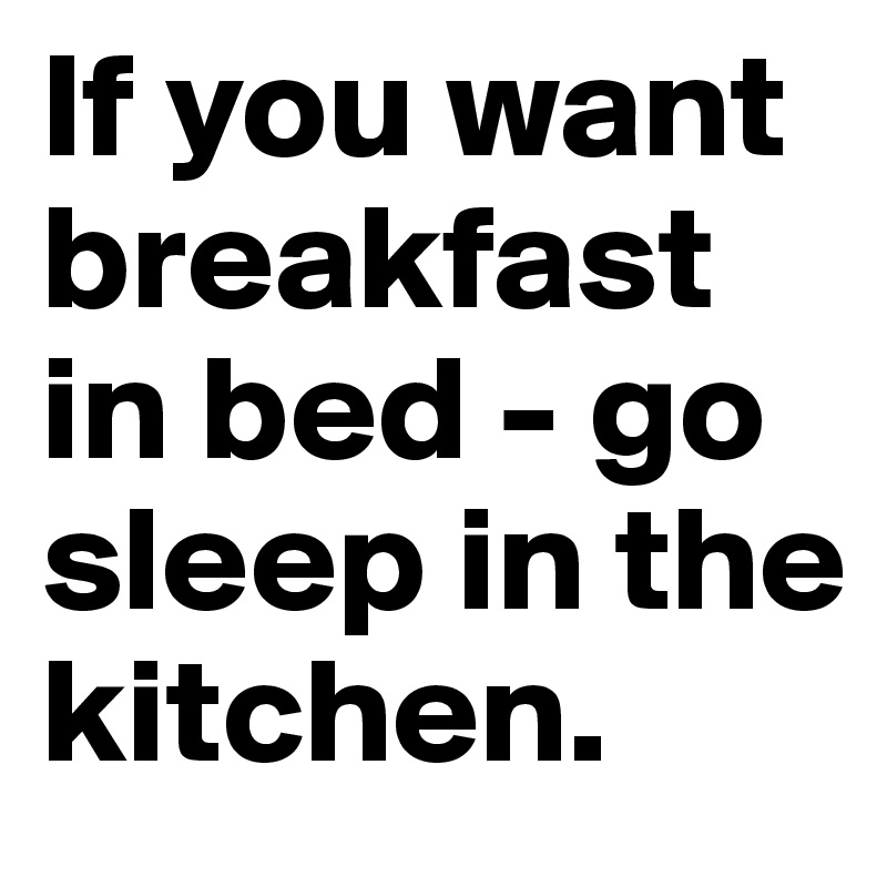 If you want breakfast in bed - go sleep in the kitchen. 
