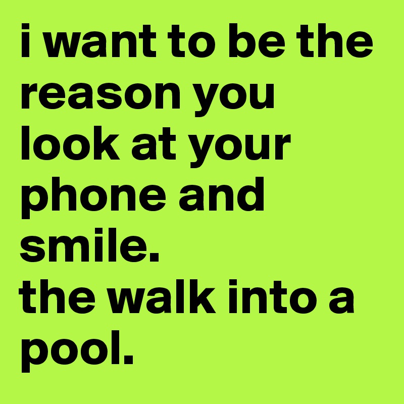 i want to be the reason you look at your phone and smile.
the walk into a pool.
