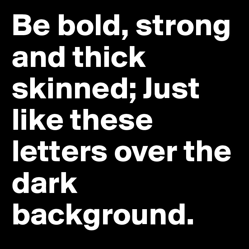 Be bold, strong and thick skinned; Just like these letters over the dark background. 